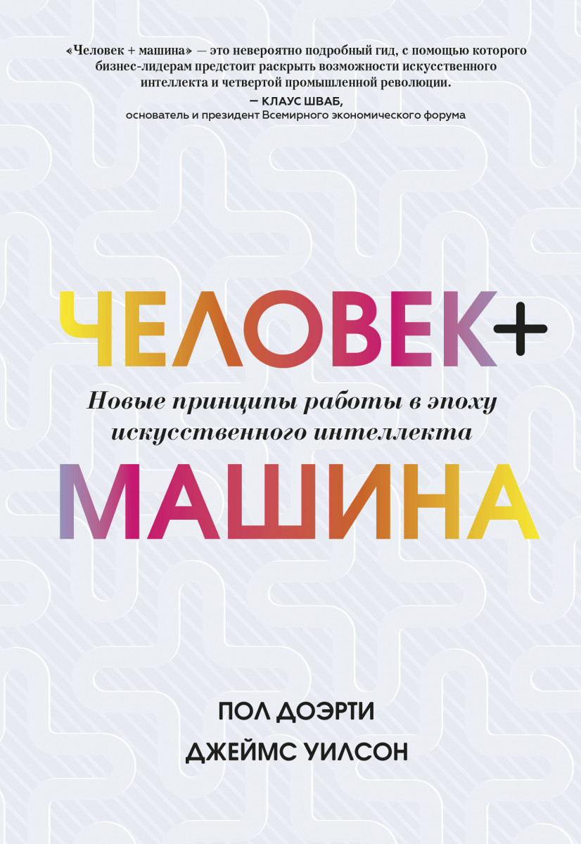 Купить книгу Человек + машина. Новые принципы работы в эпоху искусственного  интеллекта Пол Доэрти, Джеймс Уилсон | Book24.kz