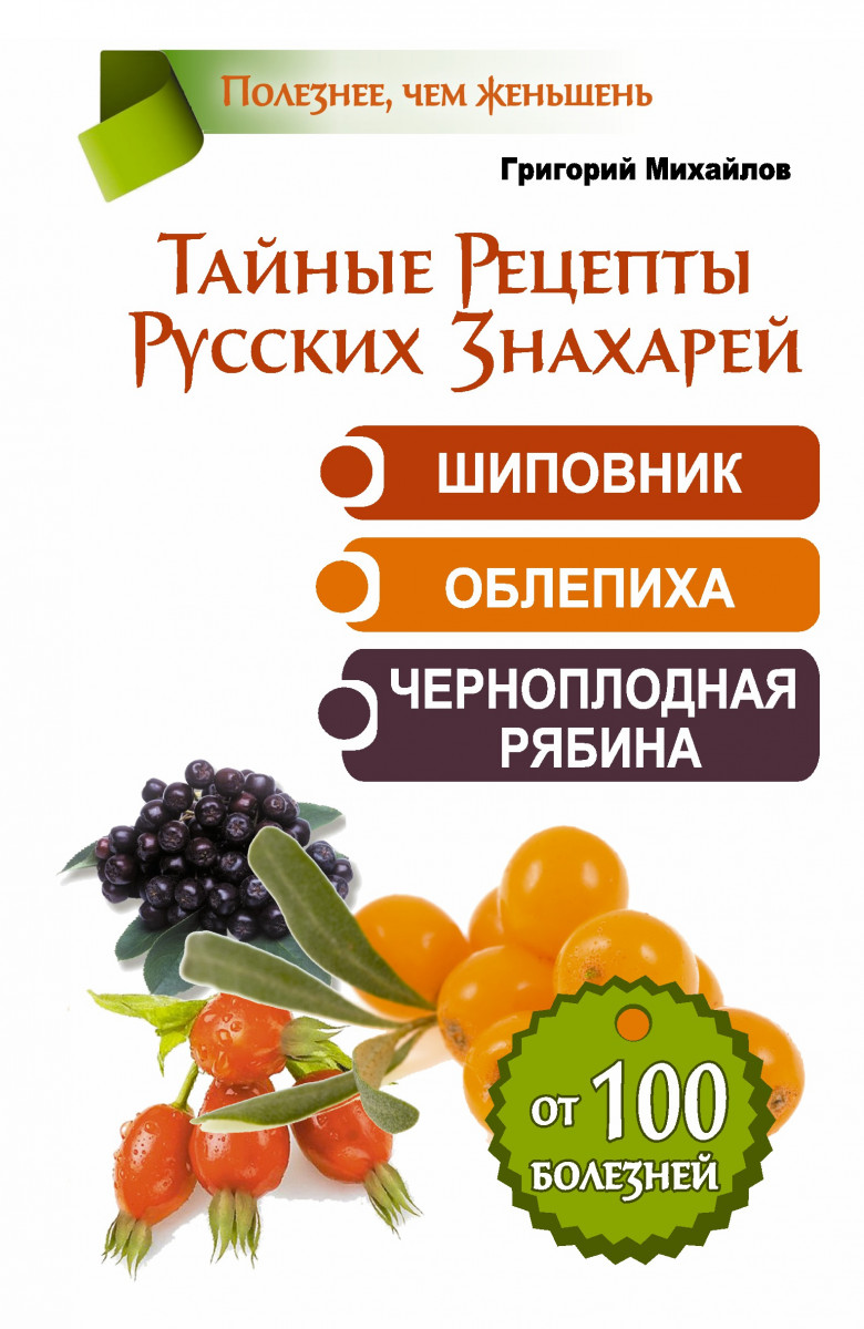 Купить книгу Тайные Рецепты Русских Знахарей. Шиповник, облепиха,  черноплодная рябина.  От 100 болезней Михайлов Григорий | Book24.kz