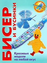 Бисер и бусинки. Красивые модели, модные аксессуары, понятные схемы