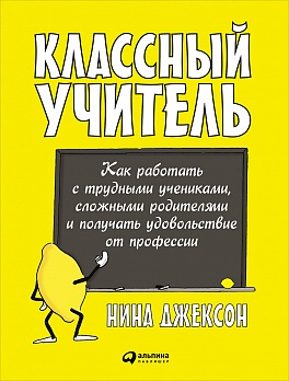 Классный учитель: Как работать с трудными учениками, сложными родителями и получать удовольствие от профессии (обложка)