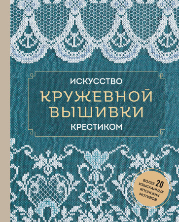 Искусство кружевной вышивки крестиком. Более 20 изысканных японских мотивов Искусство кружевной вышивки крестиком. Более 20 изысканных японских мотивов