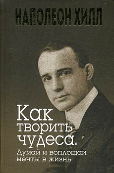Как творить чудеса. Думай и воплощай мечты в жизнь. Хилл Н.