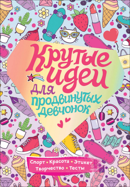 Крутые идеи для продвинутых девчонок. Обо всем, что в тренде