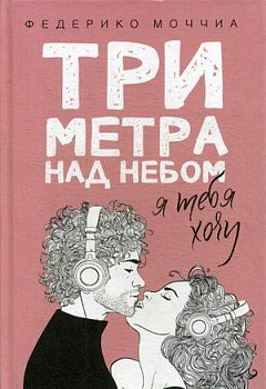 Три метра над небом: Я тебя хочу: роман. Моччиа Ф.