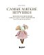 Самые мягкие игрушки. 18 мастер-классов по шитью одежды и аксессуаров с выкройками в натуральную величину.