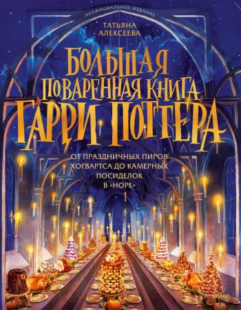Большая поваренная книга Гарри Поттера: от праздничных пиров Хогвартса до камерных посиделок в "Норе"