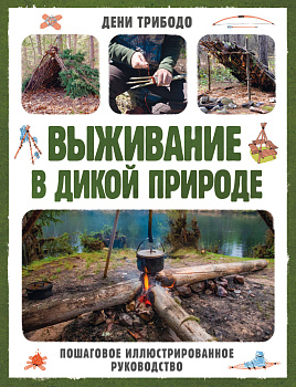 Выживание в дикой природе. Пошаговое иллюстрированное руководство Выживание в дикой природе. Пошаговое иллюстрированное руководство
