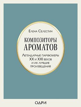 Композиторы ароматов. Легендарные парфюмеры ХХ и XXI веков и их лучшие произведения