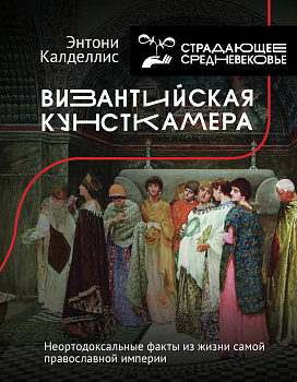 Византийская кунсткамера. Неортодоксальные факты из жизни самой православной империи Византийская кунсткамера. Неортодоксальные факты из жизни самой православной империи