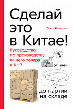 Сделай это в Китае! Руководство по производству вашего товара в КНР: от идеи до партии на складе
