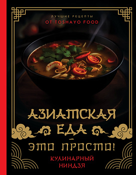 Азиатская еда – это просто! Кулинарный ниндзя. Лучшие рецепты от TOSHAYO FOOD