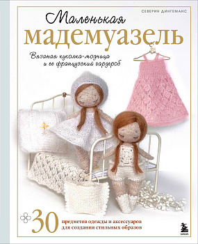 Маленькая мадемуазель. Вязаная куколка-модница и ее французский гардероб Маленькая мадемуазель. Вязаная куколка-модница и ее французский гардероб