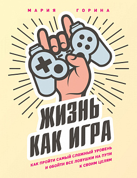 Жизнь как игра. Как пройти самый сложный уровень и обойти все ловушки на пути к своим целям
