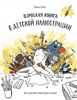 Взрослая книга о детской иллюстрации. Как нарисовать свою яркую историю