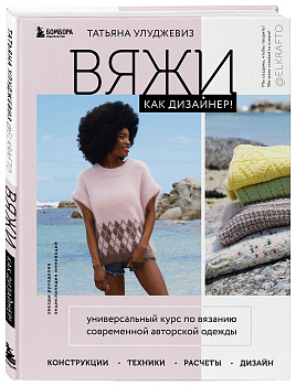 Вяжи как дизайнер! Универсальный курс по вязанию современной авторской одежды: конструкции, техники, расчеты, дизайн