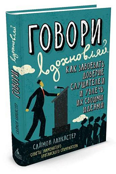Говори, вдохновляй. Как завоевать доверие слушателей и увлечь их своими идеями