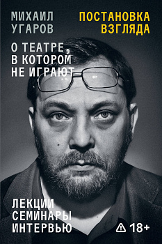 Постановка взгляда. Михаил Угаров о театре, в котором не играют. Лекции, семинары и интервью Постановка взгляда. Михаил Угаров о театре, в котором не играют. Лекции, семинары и интервью