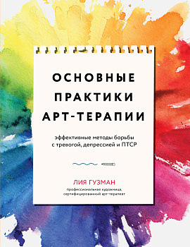 Основные практики арт-терапии. Эффективные методы борьбы с тревогой, депрессией и ПТСР Основные практики арт-терапии. Эффективные методы борьбы с тревогой, депрессией и ПТСР