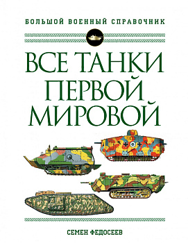 Все танки Первой Мировой войны. Самая полная энциклопедия Все танки Первой Мировой войны. Самая полная энциклопедия