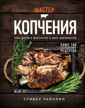 Мастер копчения. Семь шагов к мастерству в мире копченостей плюс 100 бесподобных рецептов (оф. копченая рулька)