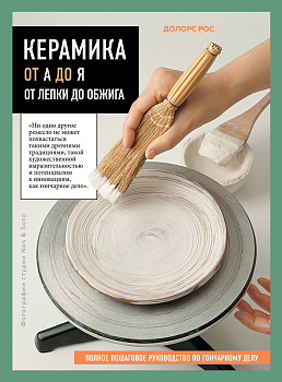 Керамика от А до Я. От лепки до обжига. Полное пошаговое руководство по гончарному делу Керамика от А до Я. От лепки до обжига. Полное пошаговое руководство по гончарному делу
