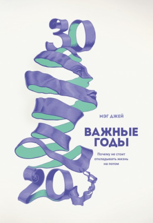 Важные годы. Почему не стоит откладывать  жизнь на потом Важные годы. Почему не стоит откладывать  жизнь на потом
