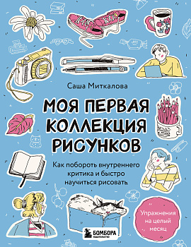 Моя первая коллекция рисунков. Как побороть внутреннего критика и быстро научиться рисовать Моя первая коллекция рисунков. Как побороть внутреннего критика и быстро научиться рисовать