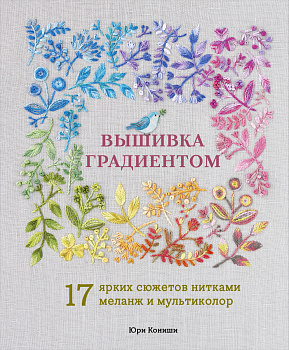 Вышивка градиентом. 17 ярких сюжетов нитками меланж и мультиколор Вышивка градиентом. 17 ярких сюжетов нитками меланж и мультиколор