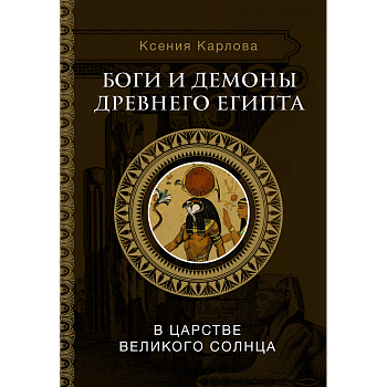Боги и демоны Древнего Египта: в царстве великого солнца