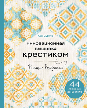 Инновационная вышивка крестиком. В ритме БАРДЖЕЛЛО. 44 японских орнамента Инновационная вышивка крестиком. В ритме БАРДЖЕЛЛО. 44 японских орнамента