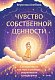 Чувство собственной ценности. Самоценность как путь к свободе, уверенности и поддержке