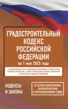 Градостроительный кодекс Российской Федерации на 1 мая 2025 года. Со всеми изменениями, законопроектами и постановлениями судов