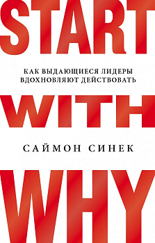 Start with Why. Как выдающиеся лидеры вдохновляют действовать
