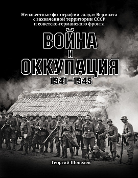 Война и оккупация. Неизвестные фотографии солдат Вермахта с захва-ченной территории СССР и Советско-германского фронта. 1941–1945 гг.