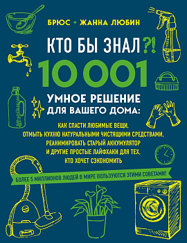 КТО БЫ ЗНАЛ?! 10 001 умное решение для вашего дома: как спасти любимые вещи, отмыть кухню натуральными чистящими средствами, реанимировать старый аккумулятор и другие простые лайфхаки для тех, кто хочет сэкономить