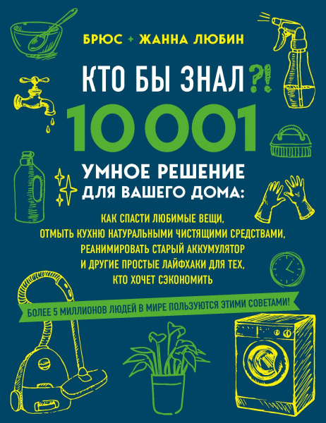 КТО БЫ ЗНАЛ?! 10 001 умное решение для вашего дома: как спасти любимые вещи, отмыть кухню натуральными чистящими средствами, реанимировать старый аккумулятор и другие простые лайфхаки для тех, кто хочет сэкономить