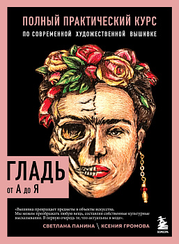 ГЛАДЬ от А до Я. Полный практический курс по современной художественной вышивке (Фрида) ГЛАДЬ от А до Я. Полный практический курс по современной художественной вышивке (Фрида)