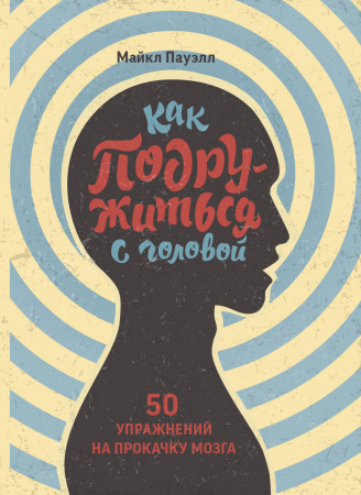 Как подружиться с головой. 50 упражнений на прокачку мозга