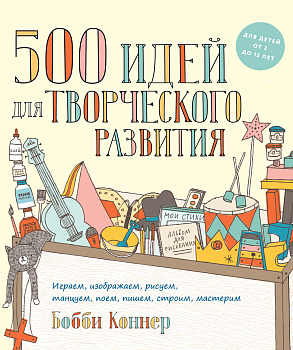 500 идей для творческого развития. Играем, изображаем, рисуем, танцуем, поем, пишем, строим, мастери