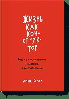 Жизнь как конструктор. Выдели главное, убери лишнее и создай жизнь, которая тебя вдохновляет