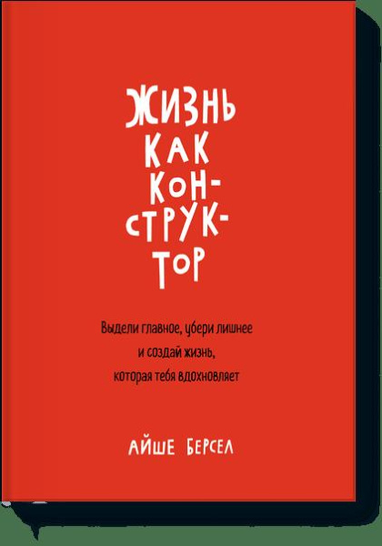Жизнь как конструктор. Выдели главное, убери лишнее и создай жизнь, которая тебя вдохновляет