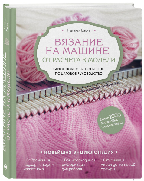 Вязание на машине. От расчета к модели. Самое полное и понятное пошаговое руководство. Новейшая энциклопедия