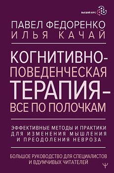 Когнитивно-поведенческая терапия — всё по полочкам. Эффективные методы и практики для изменения мышления и преодоления невроза. Большое руководство для специалистов и вдумчивых читателей