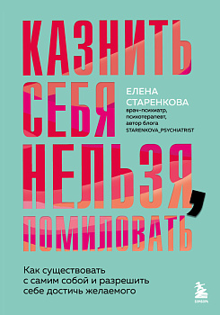 Казнить себя нельзя, помиловать. Как существовать с самим собой и разрешить себе достичь желаемого Казнить себя нельзя, помиловать. Как существовать с самим собой и разрешить себе достичь желаемого
