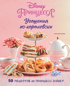 Угощения по-королевски. 50 рецептов от принцесс Disney Угощения по-королевски. 50 рецептов от принцесс Disney