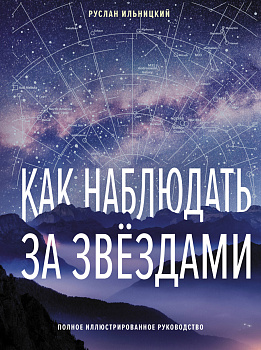 Как наблюдать за звёздами. Полное иллюстрированное руководство Как наблюдать за звёздами. Полное иллюстрированное руководство
