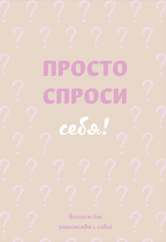 Просто спроси себя! Блокнот для знакомства с собой. Просто спроси себя! Блокнот для знакомства с собой.