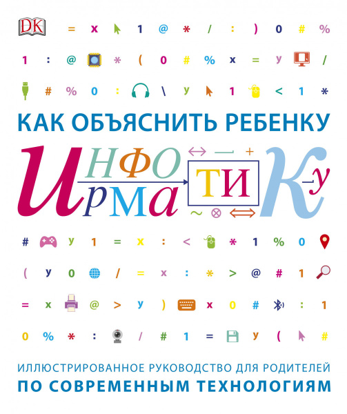 Как объяснить ребенку информатику.Иллюстрированное руководство для родителей