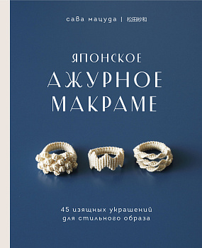 Японское ажурное макраме. 45 изящных украшений для стильного образа Японское ажурное макраме. 45 изящных украшений для стильного образа