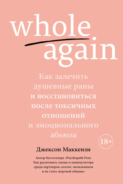 Whole again: Как залечить душевные раны и восстановиться после токсичных отношений и эмоционального абьюза